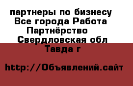 партнеры по бизнесу - Все города Работа » Партнёрство   . Свердловская обл.,Тавда г.
